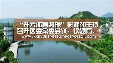“开云体育数据”彭健初主持召开区委常委会议，议题有...