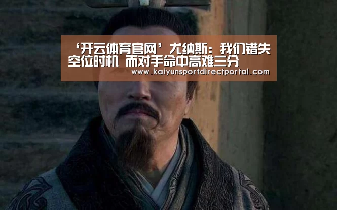 ‘开云体育官网’尤纳斯：我们错失空位时机 而对手命中高难三分